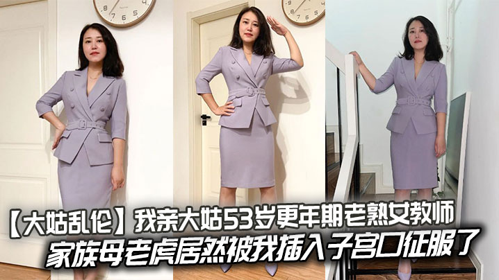 【大姑乱伦】我亲大姑53岁更年期老熟女教师，家族母老虎居然被我插入子宫口征服了封面图