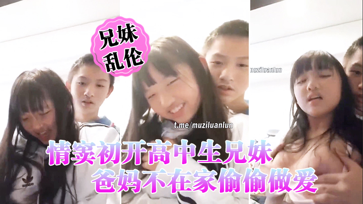 情窦初开高中生兄妹乱伦爸妈不在家偷偷做爱萝莉妹妹被哥哥揉胸揉得高潮娇喘小伙子一看就练过妹妹下面估计早就淫水泛滥了封面图