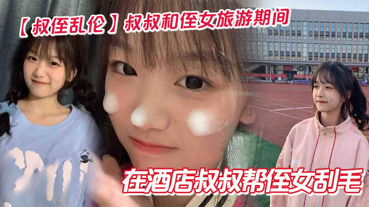 【叔侄乱伦】叔叔和侄女旅游期间在酒店叔叔帮侄女刮毛封面图