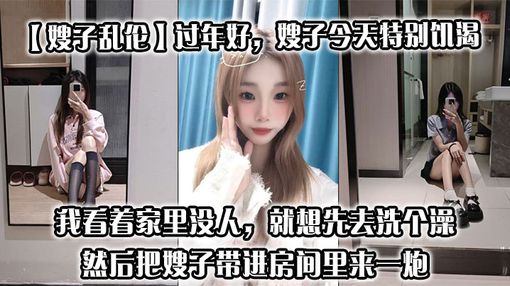 【嫂子乱伦】过年好，嫂子今天特别饥渴，我刚回到家，她就拉着我说她下面痒，我看着家里没人，就想先去洗个澡，然后把嫂子带进房间里来一炮封面图