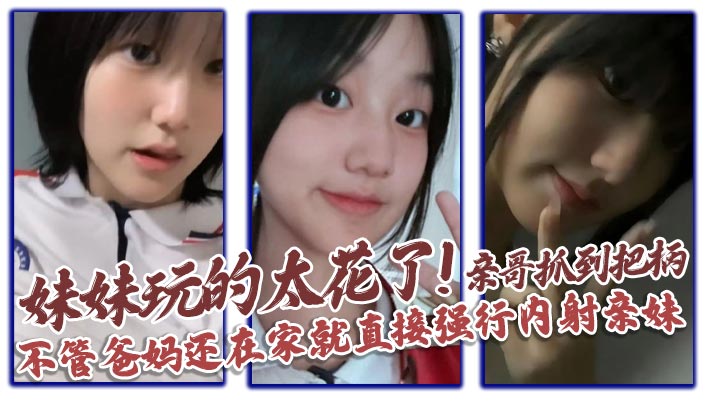 【兄妹乱伦】妹妹玩的太花了!亲哥抓到把柄，不管爸妈还在家就直接强行内射亲妹封面图