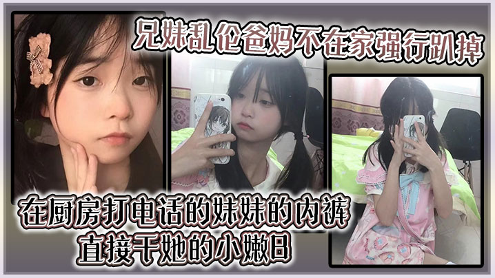 【兄妹乱伦】爸妈不在家强行趴掉在厨房打电话的妹妹的内裤直接干她的小嫩B封面图