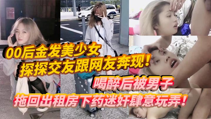 00后金发美少女探探交友跟网友奔现喝醉后被男子拖回出租房下药迷奸肆意玩弄封面图