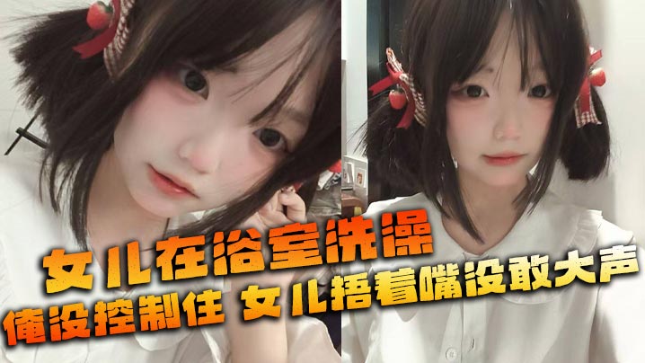 【父女乱伦】女儿在浴室洗澡_俺没控制住_隔壁都是人_女儿捂着嘴没敢大声封面图