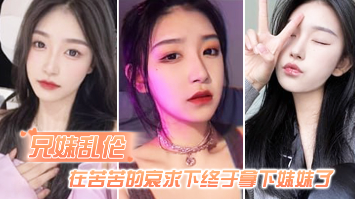 兄妹乱伦在苦苦的哀求下终于拿下妹妹了逼逼有夹功阴部夹JB口交插妹妹全过程封面图