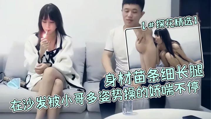 探花精选高颜值小姐姐宝贝用力啊啊好爽身材苗条细长腿在沙发被小哥多姿势操的娇喘不停封面图