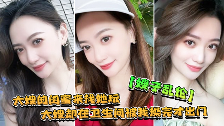 嫂子乱伦大嫂的闺蜜来找她玩大嫂却在卫生间被我操完才出门封面图