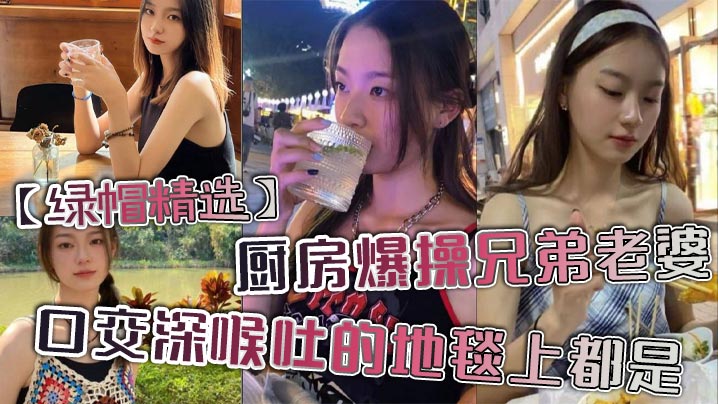 【绿帽精选】厨房爆操兄弟老婆，口交深喉吐的地毯上都是。封面图