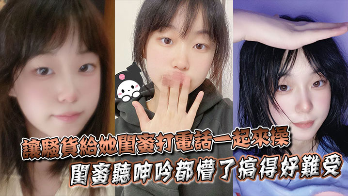 让骚货给她闺蜜打电话一起来操，闺蜜听呻吟都懵了搞得好难受，饥渴难耐，对白非常精彩！！封面图