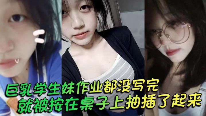巨乳学生妹作业都没写完就被按在桌子上抽插了起来，操的俩个大奶子不停摇晃，还让我把套给摘了封面图
