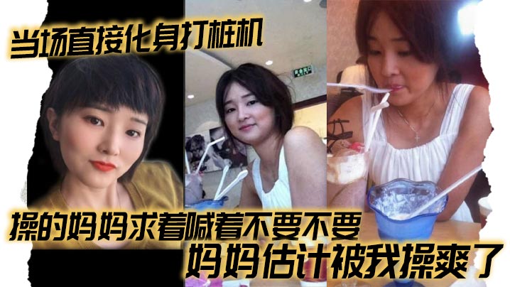 【母子乱伦】当场直接化身打桩机，操的妈妈求着喊着不要不要，妈妈估计被我操爽了封面图