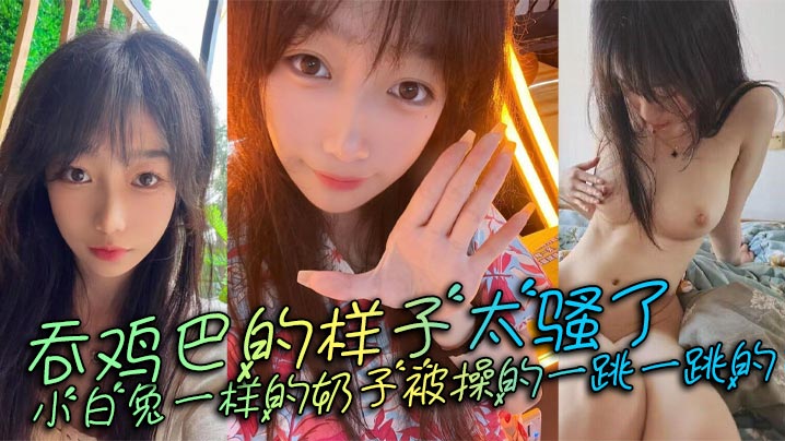 吞鸡巴的样子太骚了，小白兔一样的奶子被操的一跳一跳的，这谁顶得住呀。封面图