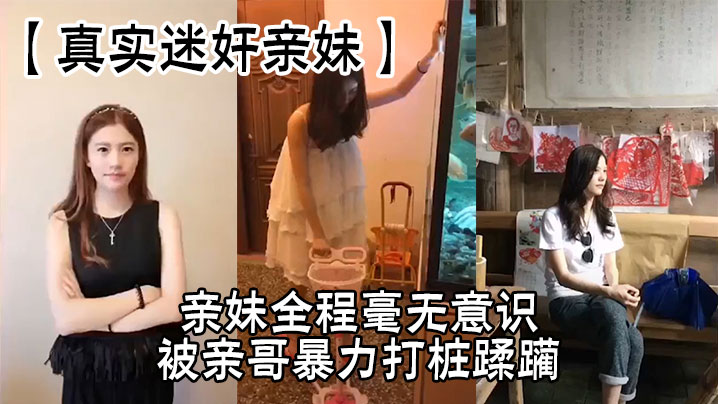 【真实迷奸亲妹】亲妹全程毫无意识，被亲哥暴力打桩蹂躏，简直刺激感拉满封面图