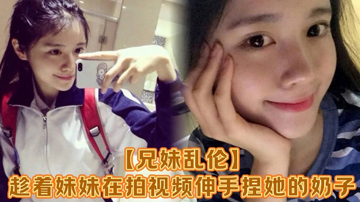 【兄妹乱伦】趁着妹妹在拍视频伸手捏她的奶子，差点被服务员看到！把妹妹吓了一跳，最后带回家操逼，可能是被我刚破处没多久疼的她哇哇叫！求我去操她屁眼别操逼了！封面图