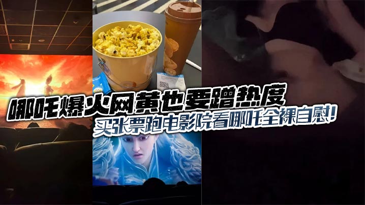 哪吒爆火网黄也要蹭热度，买张票跑电影院看哪吒全裸自慰！封面图