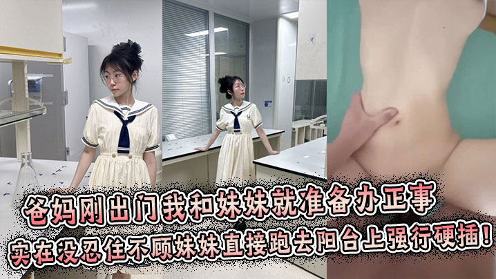 【兄妹乱伦】爸妈刚出门我和妹妹就准备办正事，谁料妹妹男友突然打来电话跑到阳台上接电话，实在没忍住不顾妹妹直接跑去阳台上强行拔屌硬插！封面图