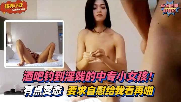 酒吧钓到淫贱的中专小女孩！有点变态~要求自慰给我看再啪封面图