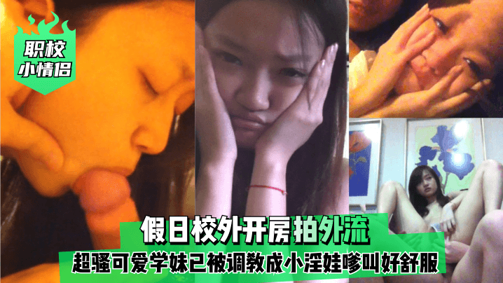 职校小情侣假日校外开房拍外流超骚可爱学妹已被调教成小淫娃嗲叫好舒服封面图