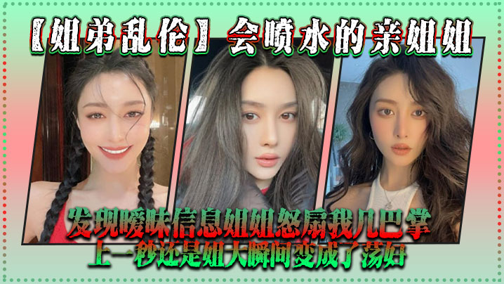 姐弟乱伦会喷水的亲姐姐发现暧昧信息姐姐怒扇我几巴掌上一秒还是姐大瞬间变成了荡妇封面图