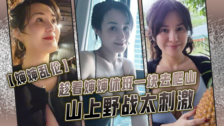 婶婶乱伦趁着婶婶休班一块去爬山山上野战太刺激婶婶井喷式爆白浆爽爆了封面图