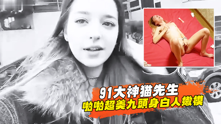 91大神猫先生啪啪超美九头身白人嫩模舔穴舔鸡巴后入超威猛速度操的白妞嗷嗷叫封面图