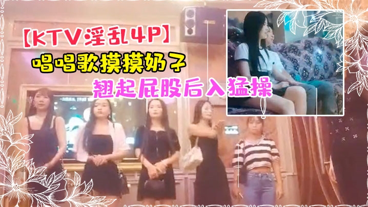 KTV淫乱4P唱唱歌摸摸奶子开操镜头前蹲着深喉口交翘起屁股后入猛操封面图