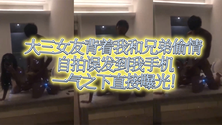 大三女友.背着我.和兄.弟偷情自拍.误发到我.手机一气之.下直接.曝光封面图