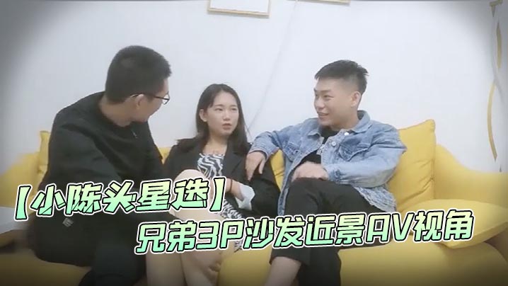 小陈头星选高价网约温婉气质漂亮小姐姐兄弟3P沙发近景AV视角暴力深喉观感超佳撸管必备封面图