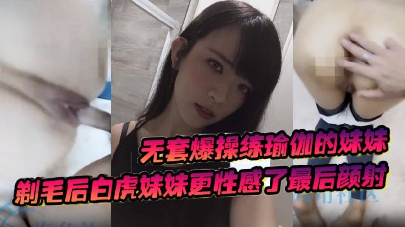 无套爆操练瑜伽的妹妹剃毛后白虎妹妹更性感了最后颜射封面图