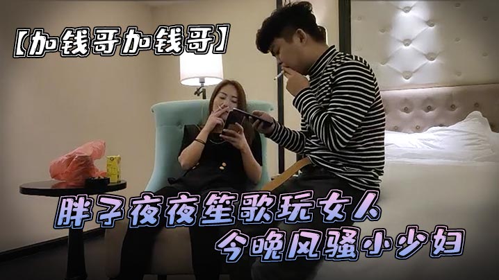 加钱哥加钱哥清晰度吊打全场胖子夜夜笙歌玩女人今晚风骚小少妇漂亮淫荡极品尤物high爆全场封面图