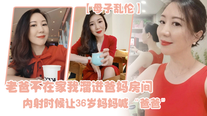 母子乱伦老爸不在家我溜进爸妈房间内射时候让36岁妈妈喊爸爸封面图