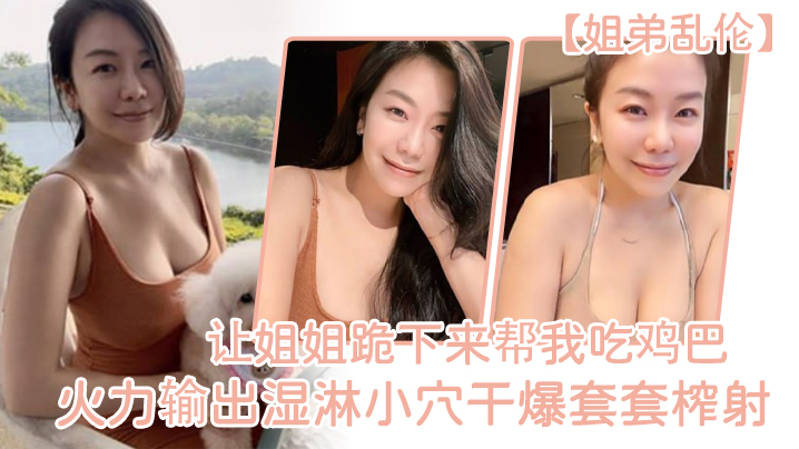 姐弟乱伦让姐姐跪下来帮我吃鸡巴淫荡充斥小嘴火力输出湿淋小穴干爆套套榨射封面图