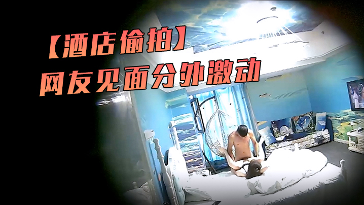 酒店偷拍海洋主题套房网友见面分外激动漂亮丸子头美女疯狂操封面图