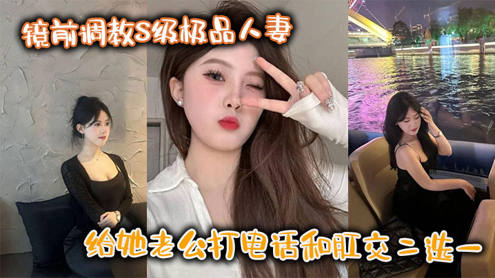 镜前调教S级极品人妻,给她老公打电话和肛交二选一,顶穿了!!封面图