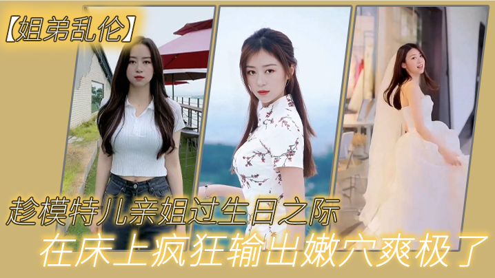 姐弟乱伦趁模特儿亲姐过生日之际买一套婚纱让她穿上美腿丝袜白色婚纱在床上疯狂输出嫩穴爽极了封面图