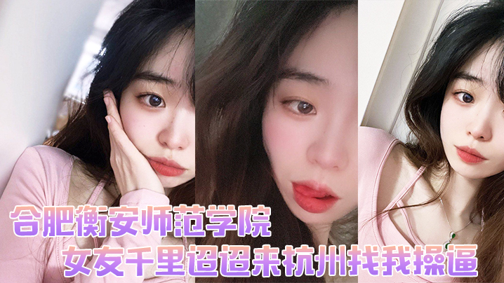 合肥衡安师范学院女友千里迢迢来杭州找我操逼封面图