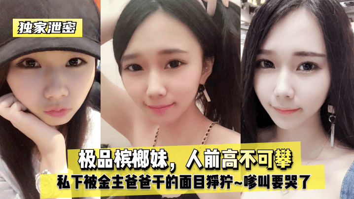 独家泄密极品槟榔妹人前高不可攀私下被金主爸爸干的面目狰狞嗲叫要哭了封面图