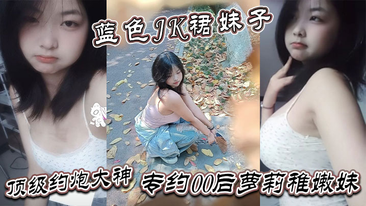 真骚啊是不是想爸爸操你蓝色JK裙妹子顶级约炮大神专约00后萝莉稚嫩妹干到眩晕封面图