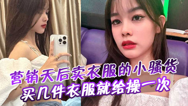 营销天后卖衣服的小骚货买几件衣服就给操一次封面图