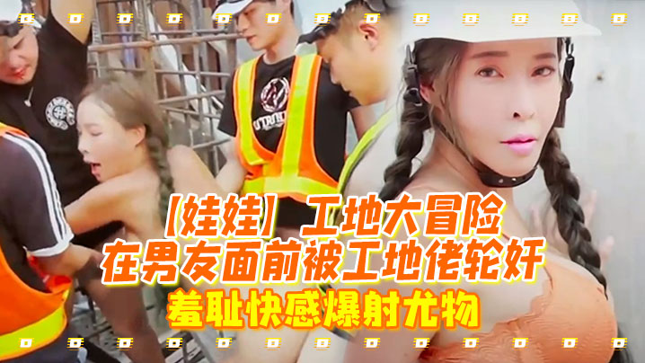 娃娃工地大冒险在男友面前被工地佬轮奸_羞耻快感爆射尤物封面图