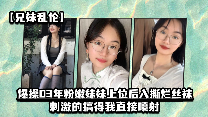 兄妹乱伦爆操03年粉嫩妹妹上位后入撕烂丝袜刺激的搞得我直接喷射封面图