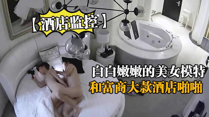 酒店监控白白嫩嫩的美女模特和富商大款酒店啪啪封面图
