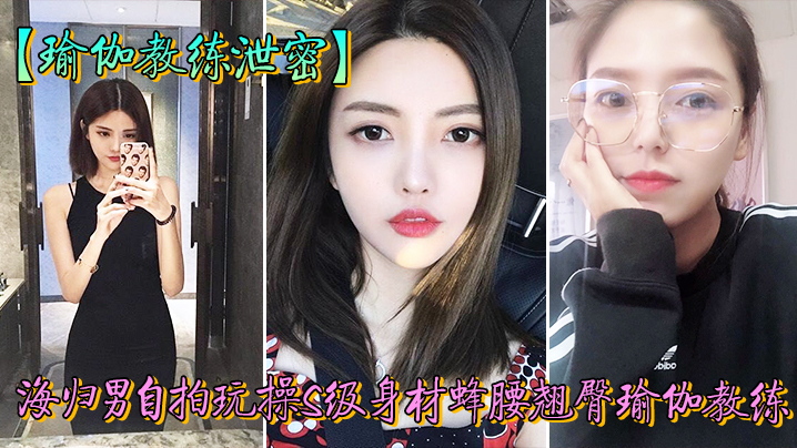 教练泄密海归男玩操身材翘臀瑜伽教练反差狗完美露脸人前女神私下淫封面图