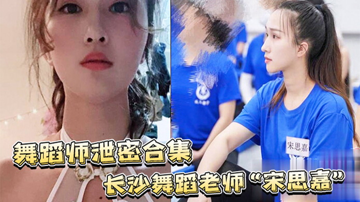 舞蹈师泄密合集长沙舞蹈老师宋思嘉_白天舞蹈老师晚上作陪女室内外多P完整视频合集封面图