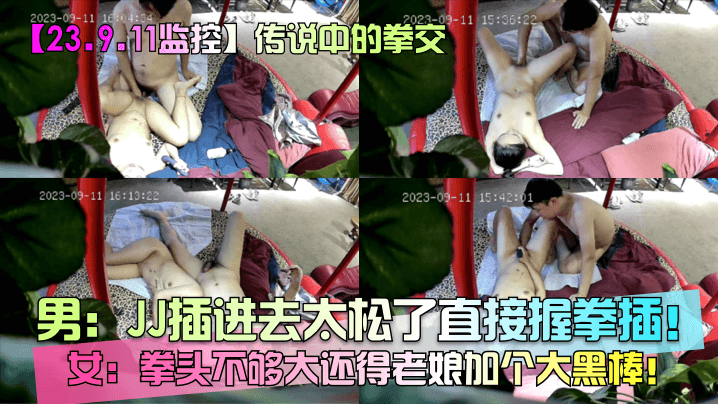 23.9.11监控传说中的拳交男JJ插进去太松了直接握拳插女拳头不够大还得老娘加个大黑棒封面图
