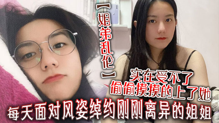 姐弟乱伦每天面对风姿绰约刚刚离异的姐姐实在受不了偷偷摸摸的上了她没想到她竟然没有反对封面图