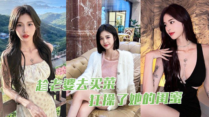 趁老.婆去.买菜狂操了.她的.闺蜜封面图