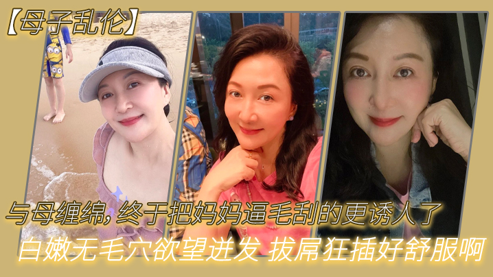 母子乱伦与母缠绵终于把妈妈逼毛刮的更诱人了白嫩无毛穴欲望迸发拔屌狂插好舒服啊儿好硬太爽了封面图