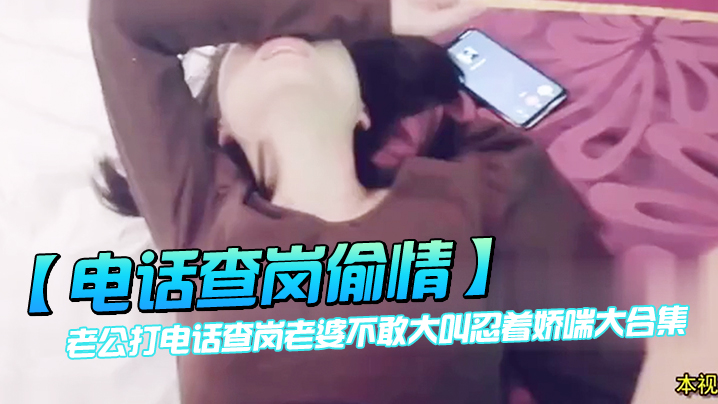电话查岗偷情老公打电话查岗老婆不敢大叫忍着娇喘大合集封面图