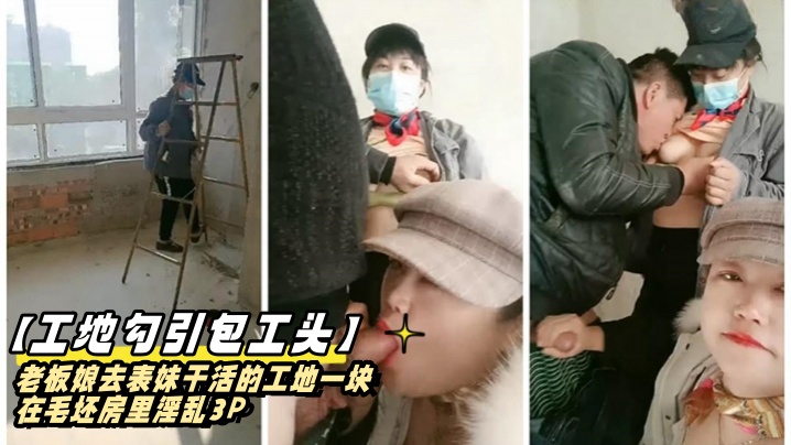 工地勾引包工头老板娘去表妹干活的工地一块在毛坯房里淫乱3P封面图